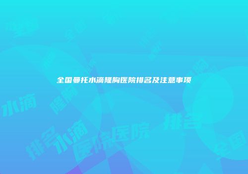 全国曼托水滴隆胸医院排名及注意事项