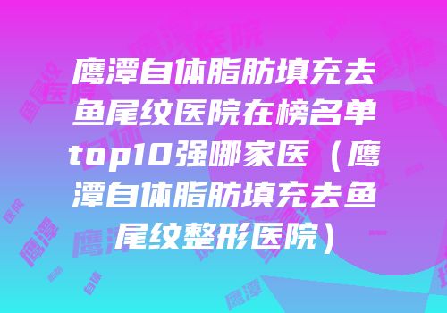 鹰潭自体脂肪填充去鱼尾纹医院在榜名单top10强哪家医（鹰潭自体脂肪填充去鱼尾纹整形医院）