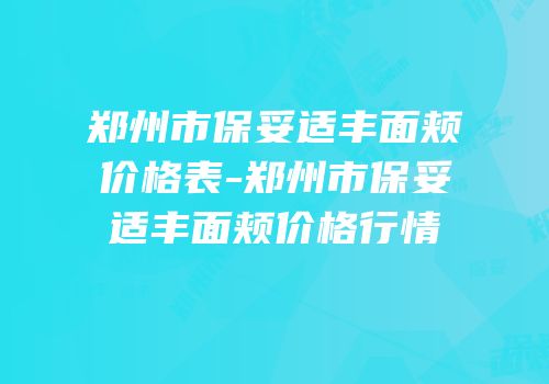郑州市保妥适丰面颊价格表-郑州市保妥适丰面颊价格行情