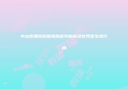 中山市娜高假体隆胸优势解析及优秀医生排行榜