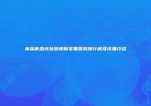 本溪市激光祛斑皮肤变黑医院排行榜及详细介绍