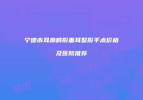 宁德市耳廓畸形垂耳整形手术价格及医院推荐