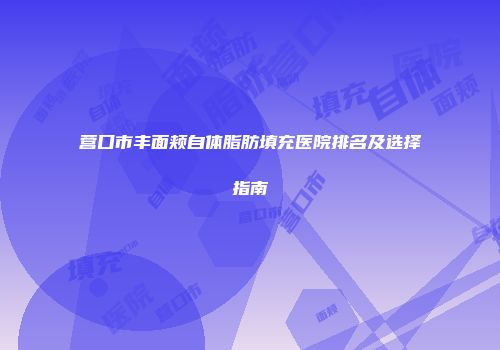 营口市丰面颊自体脂肪填充医院排名及选择指南
