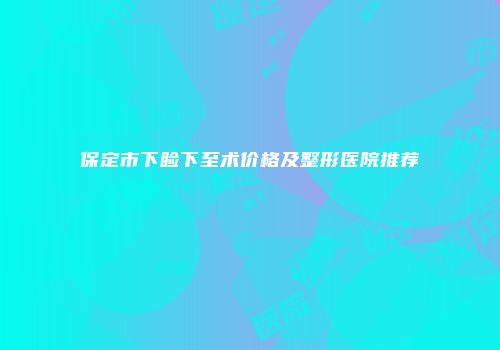 保定市下睑下至术价格及整形医院推荐