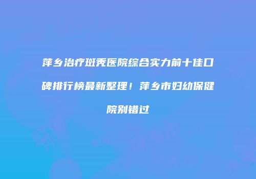 萍乡治疗斑秃医院综合实力前十佳口碑排行榜最新整理！萍乡市妇幼保健院别错过