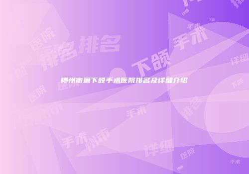 柳州市磨下颌手术医院排名及详细介绍