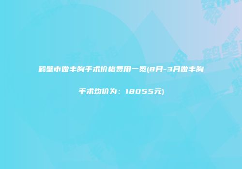 鹤壁市做丰胸手术价格费用一览(8月-3月做丰胸手术均价为：18055元)