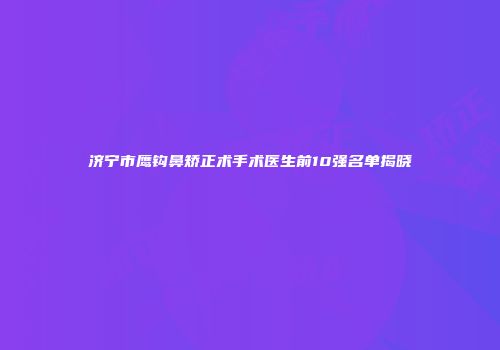 济宁市鹰钩鼻矫正术手术医生前10强名单揭晓