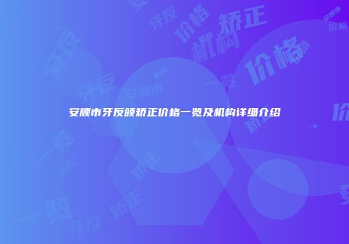 安顺市牙反颌矫正价格一览及机构详细介绍