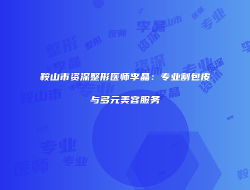 鞍山市资深整形医师李晶：专业割包皮与多元美容服务
