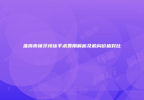 淮南市镶牙纯钛手术费用解析及机构价格对比