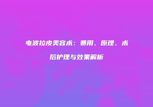 电波拉皮美容术：费用、原理、术后护理与效果解析