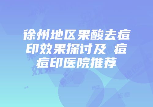 徐州地区果酸去痘印效果探讨及袪痘袪痘印医院推荐