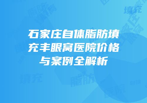石家庄自体脂肪填充丰眼窝医院价格与案例全解析