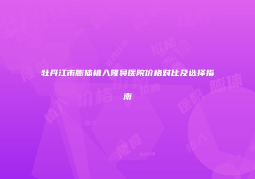 牡丹江市膨体植入隆鼻医院价格对比及选择指南