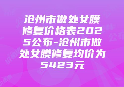 沧州市做处女膜修复价格表2025公布-沧州市做处女膜修复均价为5423元