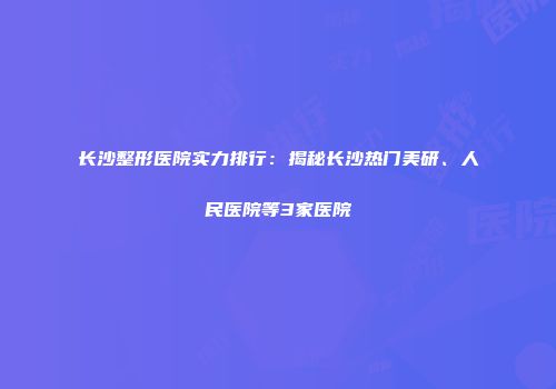 长沙整形医院实力排行：揭秘长沙热门美研、人民医院等3家医院