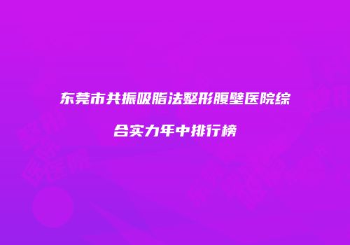 东莞市共振吸脂法整形腹壁医院综合实力年中排行榜
