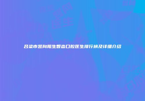 吕梁市竖向阻生智齿口腔医生排行榜及详细介绍