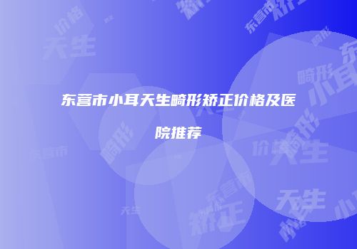 东营市小耳天生畸形矫正价格及医院推荐