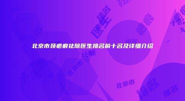 北京市颈疤痕祛除医生排名前十名及详细介绍
