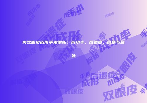 内双眼皮成形手术解析：成功率、后遗症、价格与益处