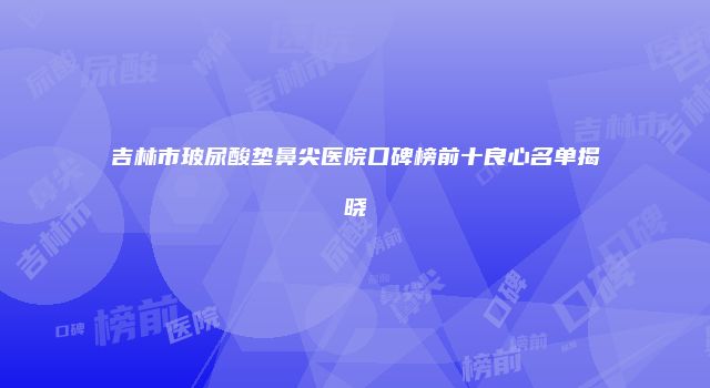 吉林市玻尿酸垫鼻尖医院口碑榜前十良心名单揭晓