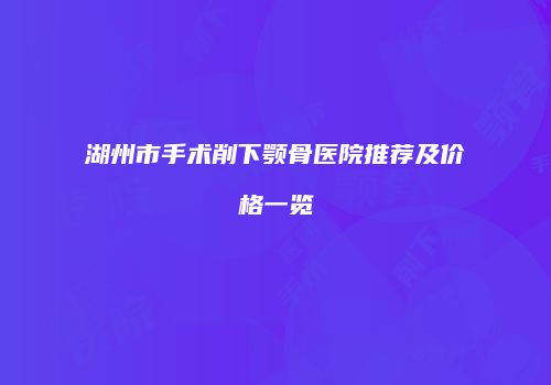 湖州市手术削下颚骨医院推荐及价格一览