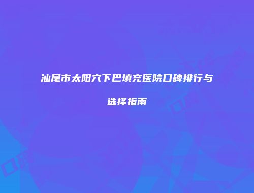 汕尾市太阳穴下巴填充医院口碑排行与选择指南