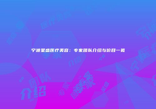宁波星盛医疗美容：专家团队介绍与价目一览