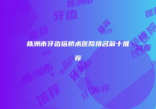株洲市牙齿搭桥术医院排名前十推荐