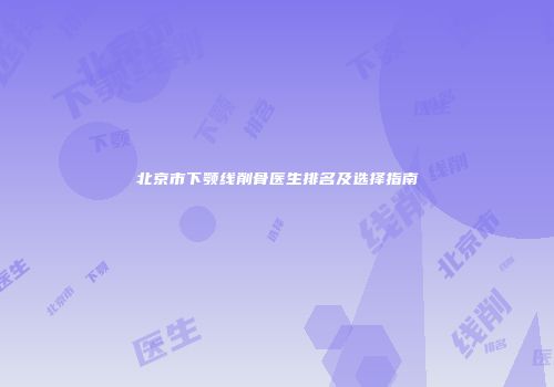 北京市下颚线削骨医生排名及选择指南