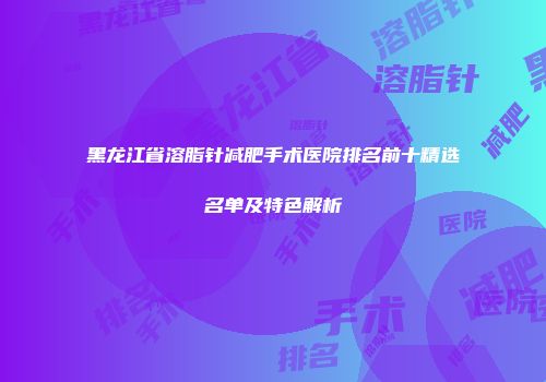 黑龙江省溶脂针减肥手术医院排名前十精选名单及特色解析