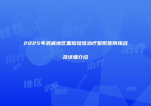2025年武威地区黑脸娃娃治疗整形医院排名及详细介绍