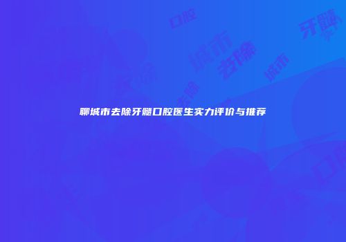 聊城市去除牙髓口腔医生实力评价与推荐