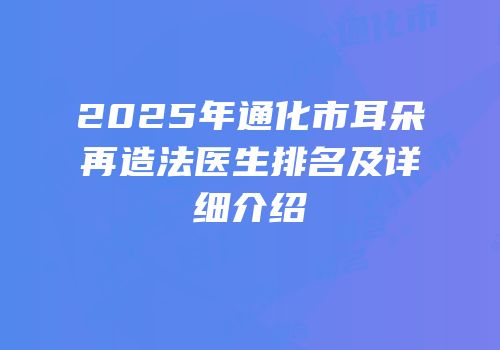 2025年通化市耳朵再造法医生排名及详细介绍