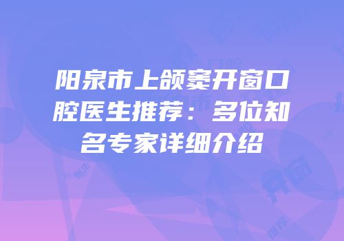 阳泉市上颌窦开窗口腔医生推荐：多位知名专家详细介绍