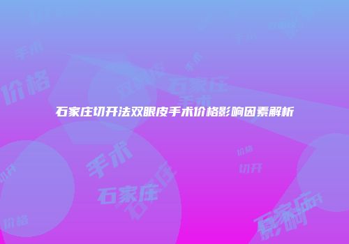 石家庄切开法双眼皮手术价格影响因素解析