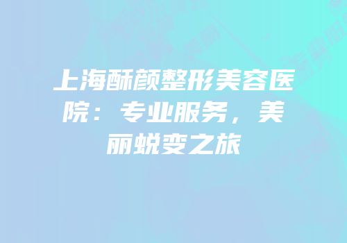 上海酥颜整形美容医院：专业服务，美丽蜕变之旅