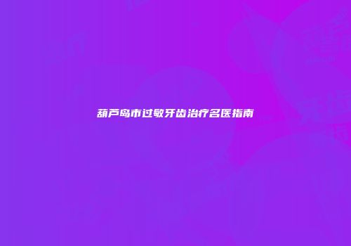 葫芦岛市过敏牙齿治疗名医指南