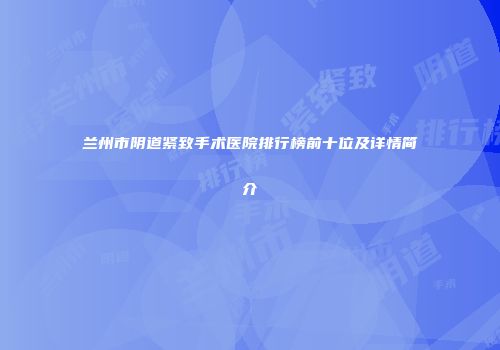 兰州市阴道紧致手术医院排行榜前十位及详情简介