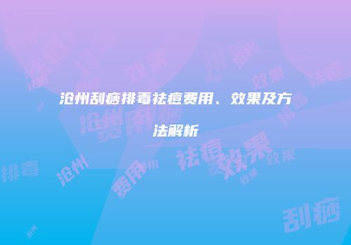 沧州刮痧排毒祛痘费用、效果及方法解析