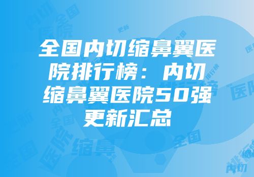 全国内切缩鼻翼医院排行榜：内切缩鼻翼医院50强更新汇总