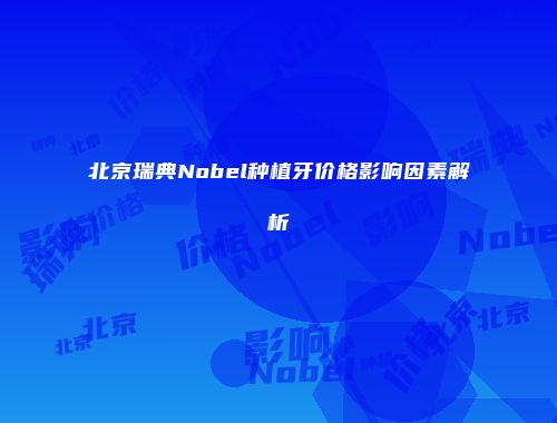北京瑞典Nobel种植牙价格影响因素解析