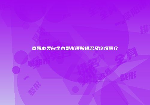 阜阳市美白全身整形医院排名及详情简介