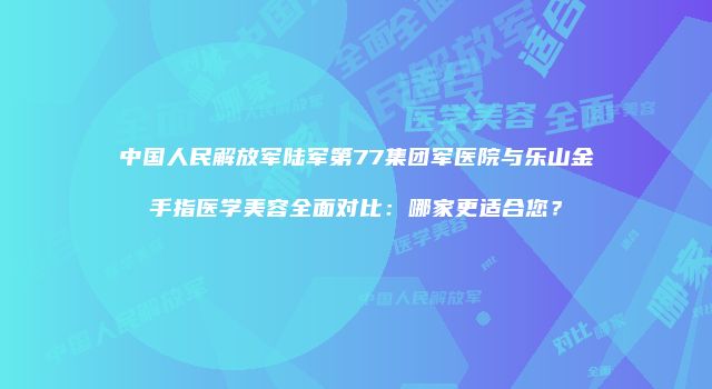 中国人民解放军陆军第77集团军医院与乐山金手指医学美容全面对比：哪家更适合您？