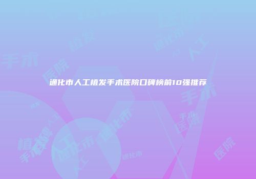 通化市人工植发手术医院口碑榜前10强推荐
