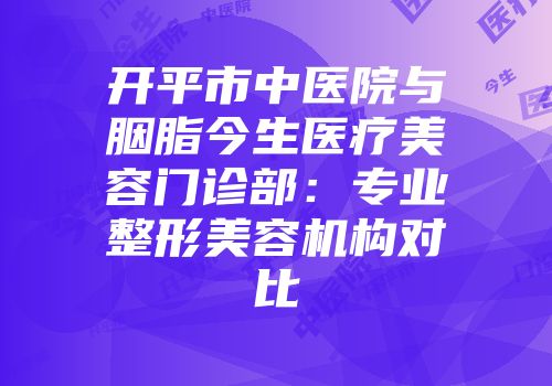 开平市中医院与胭脂今生医疗美容门诊部：专业整形美容机构对比