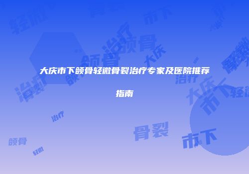 大庆市下颌骨轻微骨裂治疗专家及医院推荐指南