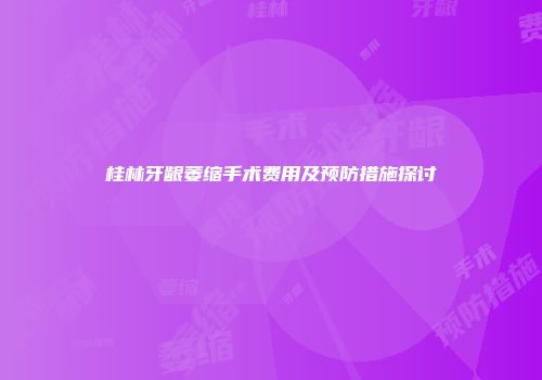 桂林牙龈萎缩手术费用及预防措施探讨